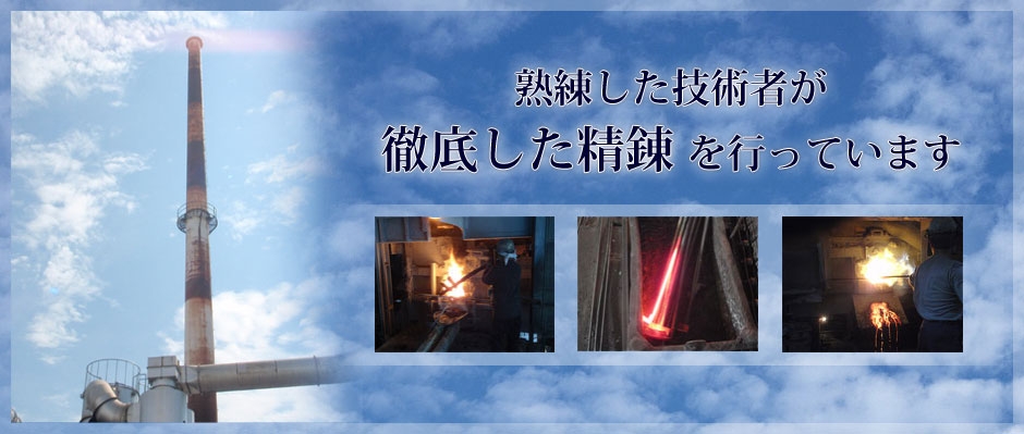 熟練した技術者が徹底した製錬を行っています