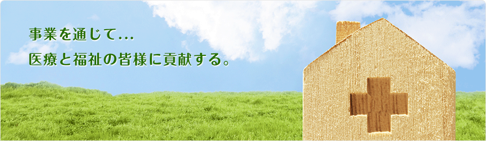 事業を通じて... 医療と福祉の皆様に貢献する。