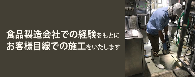 食品製造会社での経験をもとにお客様目線での施工をいたします