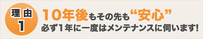 理由1 10年後もその先も安心 必ず1年に一度はメンテナンスに伺います!