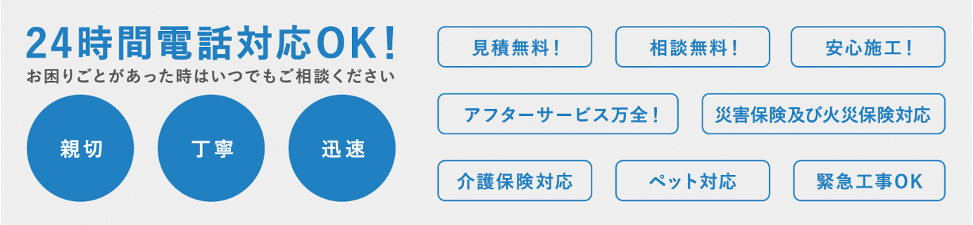 24時間電話対応OK!お困りごとがあった時はいつでもご相談ください・見積無料!相談無料!安心施工・アフターサービス万全!災害保険及び火災保険対応・介護保険対応・ペット対応・緊急工事OK