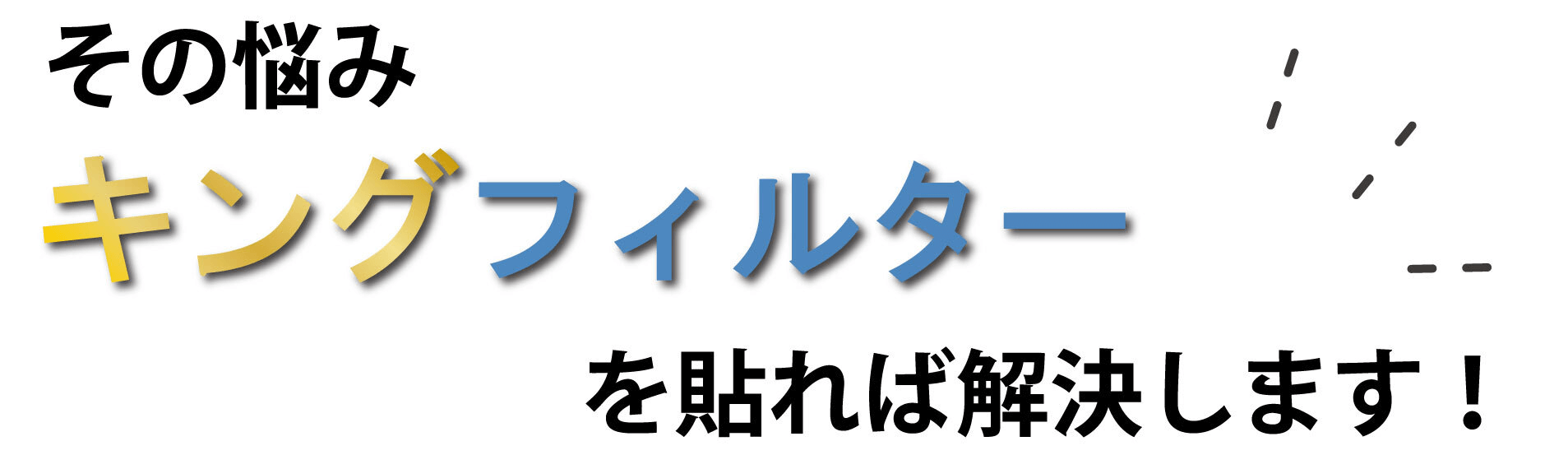 その悩みキングフィルターを貼れば解決します!