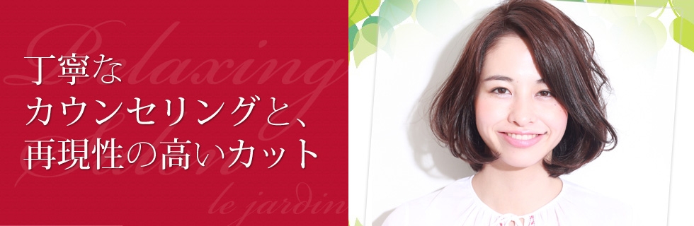 仲町台・北山田の美容院　ル・ジャルダン　丁寧なカウンセリングと再現性の高いカット