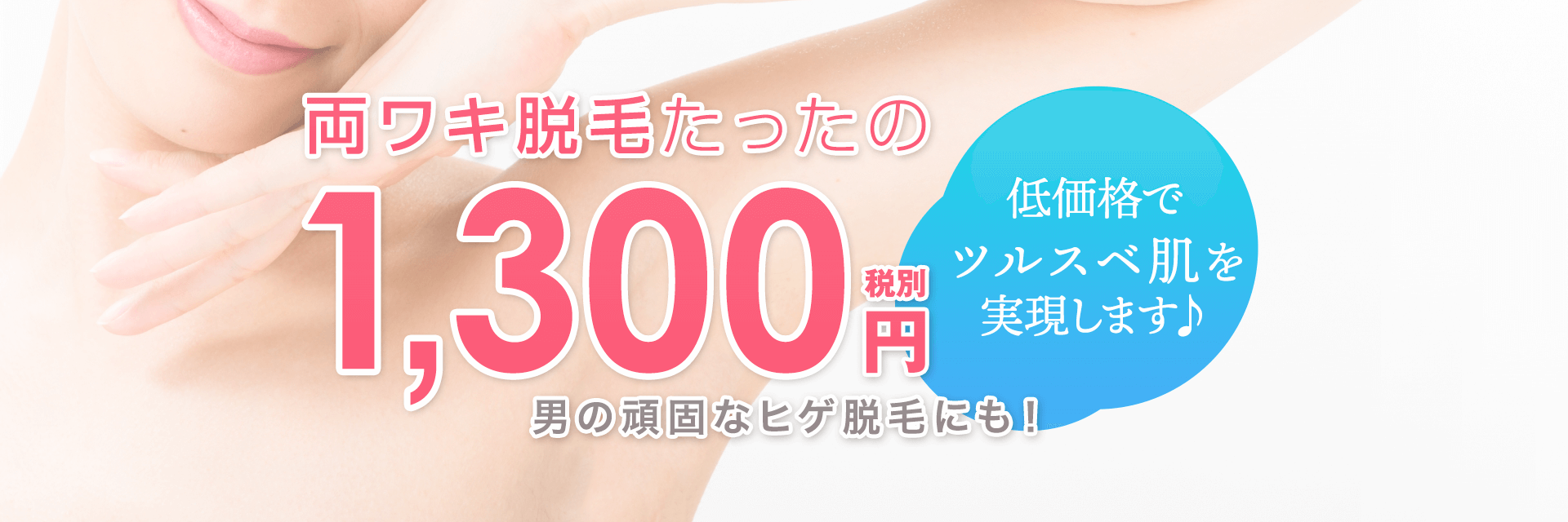 両ワキ脱毛たったの1,300円（税別）男の頑固なヒゲ脱毛にも！低価格でツルスベ肌を実現します♪