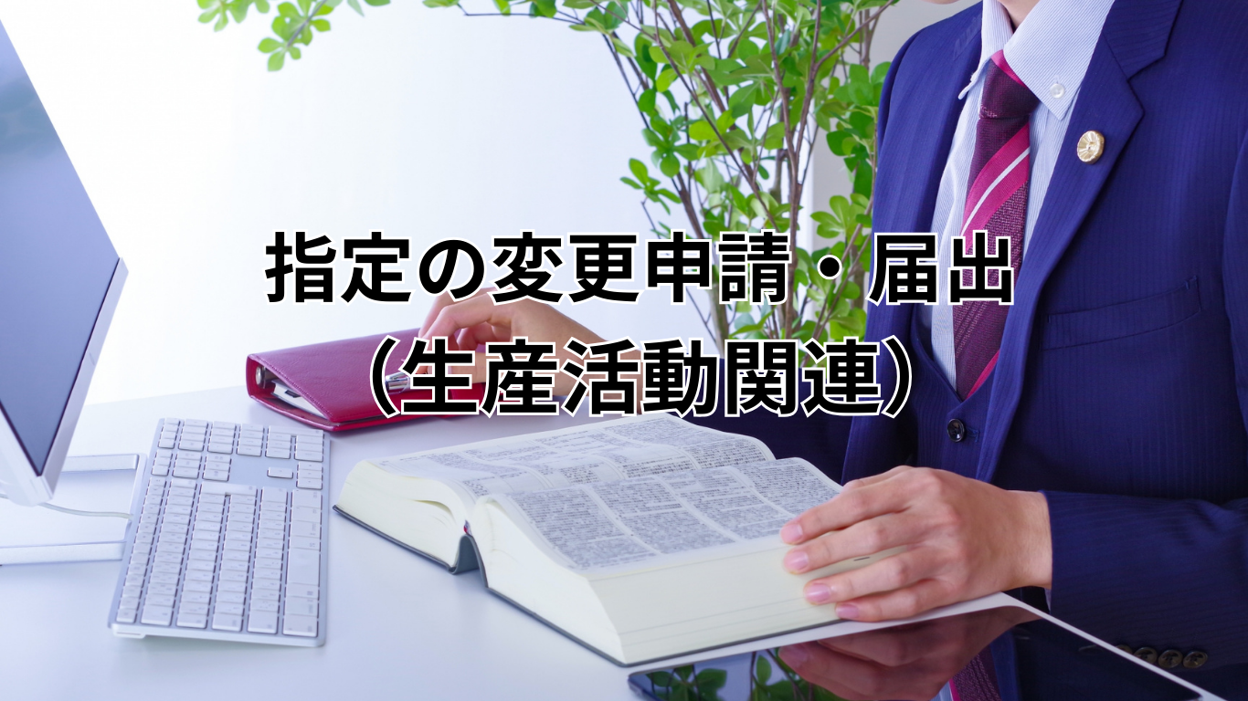 指定の変更申請・届出 （生産活動関連）