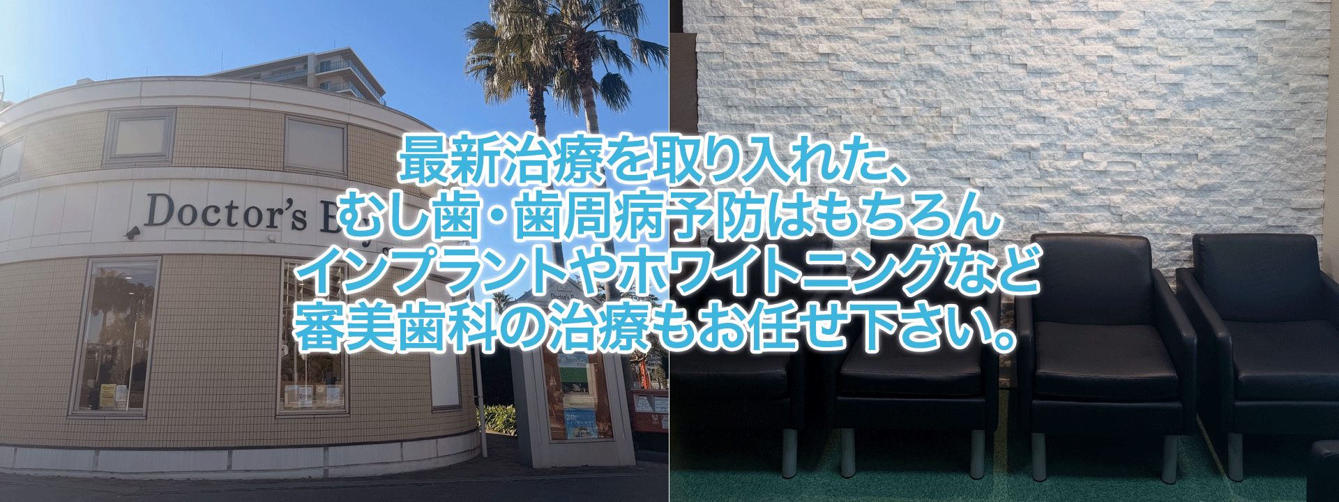 最新治療を取り入れた、むし歯・歯周病予防はもちろんインプラントやホワイトニングなど審美歯科の治療もお任せ下さい。