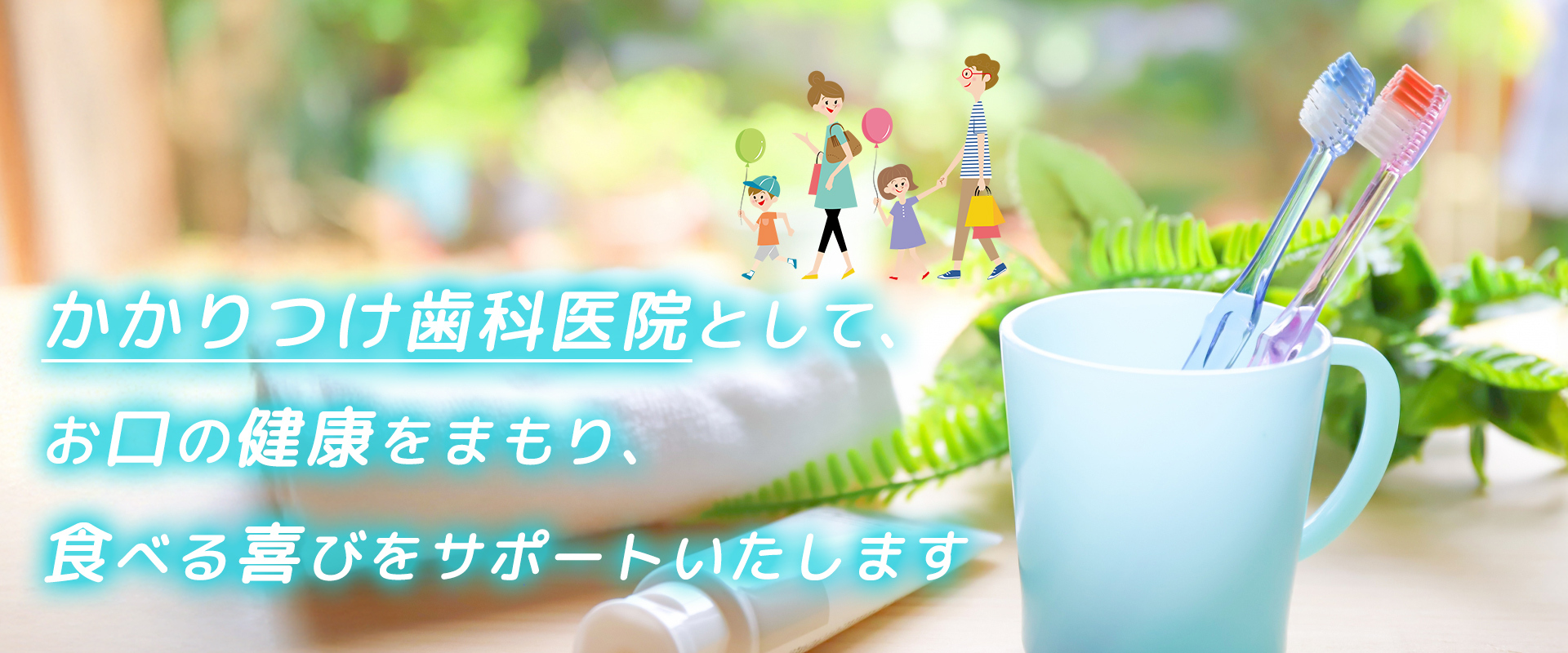 かかりつけ歯科医院として、お口の健康をまもり、食べる喜びをサポートいたします